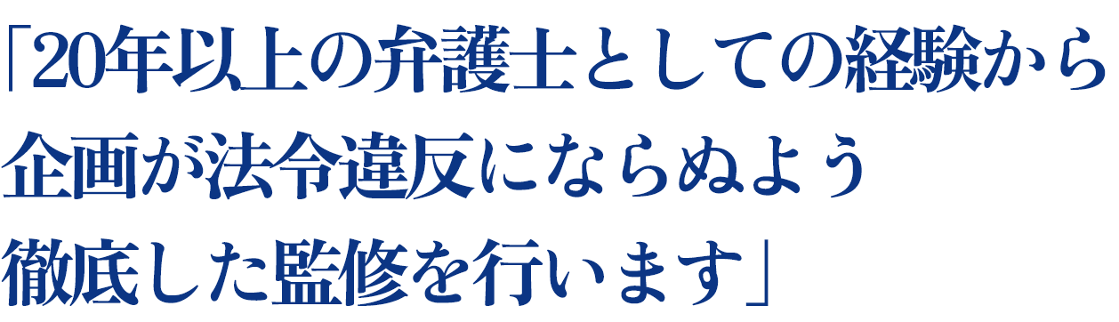 20年以上の弁護士としての経験から企画が法令違反にならぬよう徹底した監修を行います